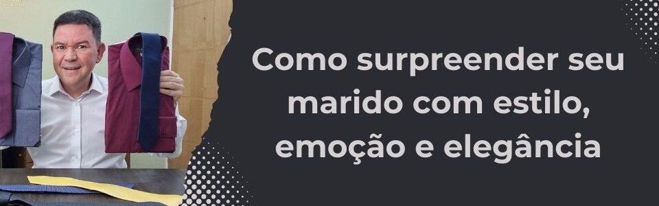 Homem sorridente segurando camisas e gravatas elegantes; título ao lado diz "Como surpreender seu marido com estilo, emoção e elegância"