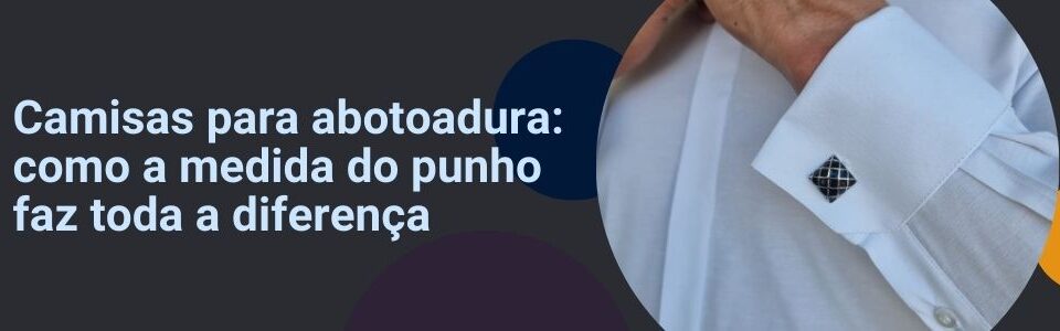 Banner com a frase “Camisas para abotoadura: como a medida do punho faz toda a diferença”, ao lado de um close de punho com abotoadura em camisa branca