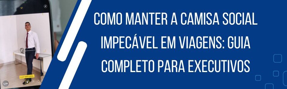 Banner do artigo Como manter a camisa social impecável em viagens, com executivo vestindo camisa social
