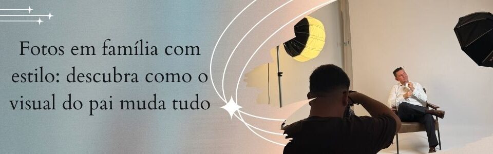 Banner de campanha mostrando pai em ensaio fotográfico, com o texto "Fotos em família com estilo: descubra como o visual do pai muda tudo".