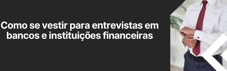 Banner com o texto “Como se vestir para entrevistas em bancos e instituições financeiras”, ao lado de homem ajustando os punhos da camisa branca com gravata vermelha.