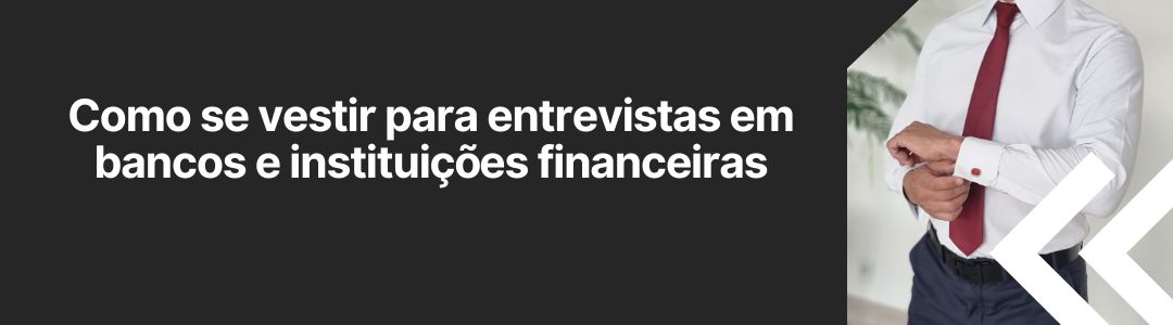 Banner com o texto “Como se vestir para entrevistas em bancos e instituições financeiras”, ao lado de homem ajustando os punhos da camisa branca com gravata vermelha.