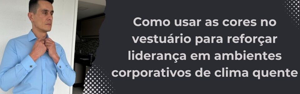 Executivo vestindo camisa azul clara ajustando o colarinho, ao lado de título sobre uso de cores no vestuário de liderança no verão.
