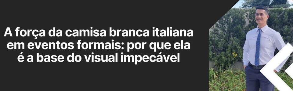 Banner do artigo A força da camisa branca italiana em eventos formais com homem usando camisa social e gravata em ambiente externo