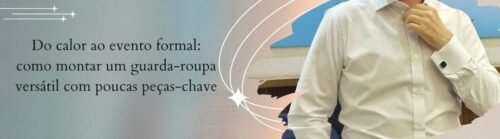 Banner da MS Stilos com homem de camisa social branca ajustando o colarinho e o título do artigo “Do calor ao evento formal: como montar um guarda-roupa versátil com poucas peças-chave”.