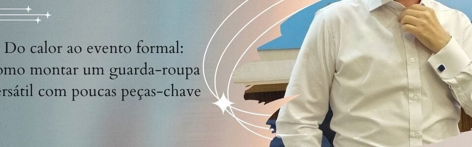 Banner da MS Stilos com homem de camisa social branca ajustando o colarinho e o título do artigo “Do calor ao evento formal: como montar um guarda-roupa versátil com poucas peças-chave”.