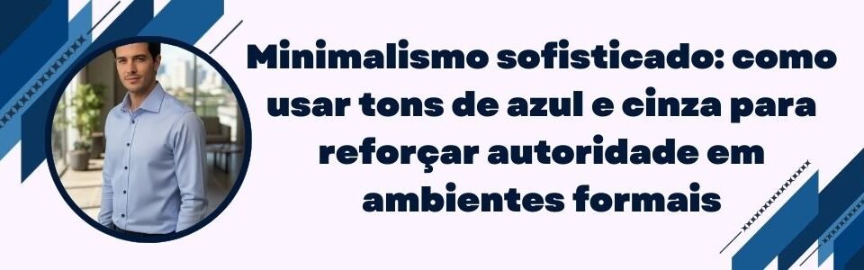 Banner da MS Stilos com executivo de camisa azul e frase “Minimalismo sofisticado: como usar tons de azul e cinza para reforçar autoridade em ambientes formais”