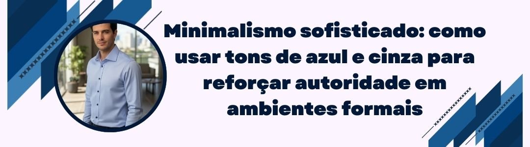 Banner da MS Stilos com executivo de camisa azul e frase “Minimalismo sofisticado: como usar tons de azul e cinza para reforçar autoridade em ambientes formais”