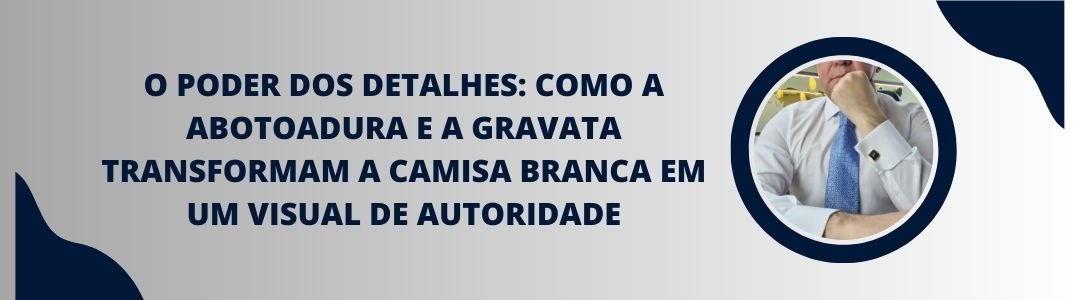 Banner do artigo O poder dos detalhes, mostrando homem de camisa branca com gravata e punho com abotoadura em visual de autoridade