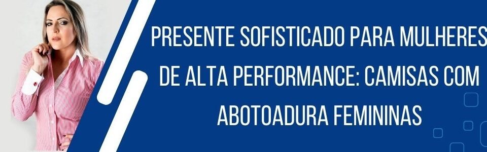 Banner da MS Stilos com mulher usando camisa social feminina e a frase presente sofisticado para mulheres de alta performance camisas com abotoadura femininas