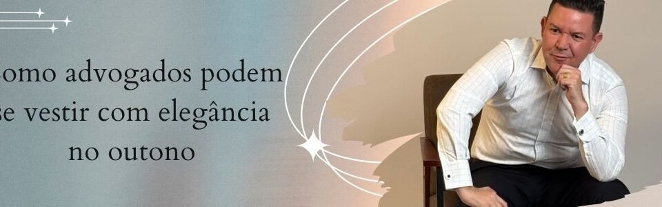 Banner da matéria sobre como advogados podem se vestir com elegância no outono, com homem usando camisa clara em composição sofisticada.