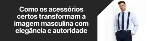 Banner da matéria sobre como os acessórios certos transformam a imagem masculina com elegância e autoridade