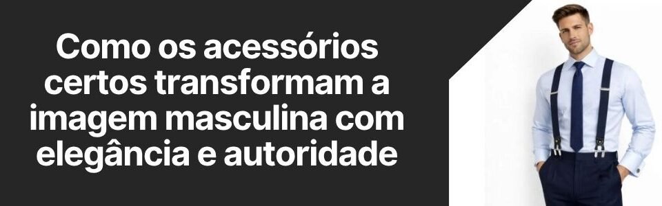 Banner da matéria sobre como os acessórios certos transformam a imagem masculina com elegância e autoridade