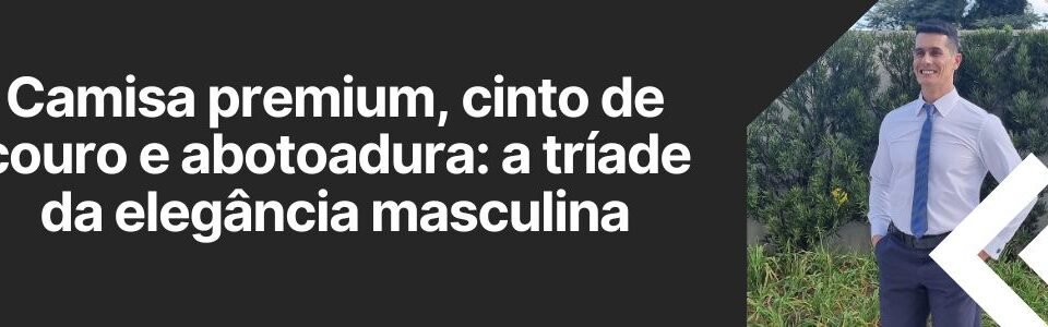 camisa-premium-cinto-de-couro-e-abotoadura-triade-da-elegancia-masculina-ms-stilos
