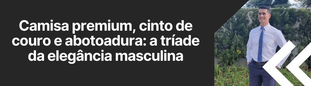 camisa-premium-cinto-de-couro-e-abotoadura-triade-da-elegancia-masculina-ms-stilos