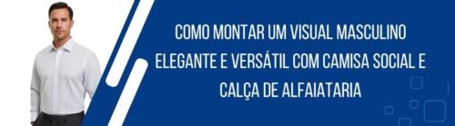 como-montar-visual-masculino-elegante-versatil-camisa-social-calca-alfaiataria