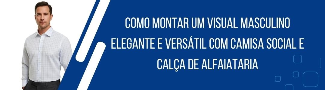 como-montar-visual-masculino-elegante-versatil-camisa-social-calca-alfaiataria