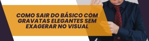 Banner da matéria sobre como sair do básico com gravatas elegantes sem exagerar no visual.