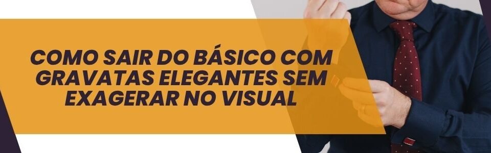 Banner da matéria sobre como sair do básico com gravatas elegantes sem exagerar no visual.