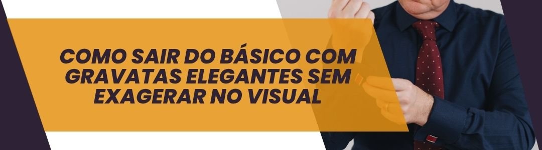 Banner da matéria sobre como sair do básico com gravatas elegantes sem exagerar no visual.