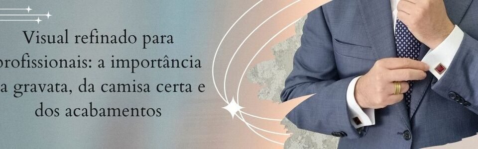 Banner da matéria sobre visual refinado para profissionais com gravata, camisa certa e acabamentos