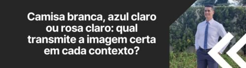 Banner da matéria sobre camisa branca, azul claro ou rosa claro e qual transmite a imagem certa em cada contexto.