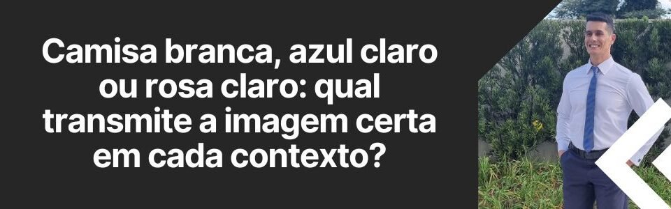 Banner da matéria sobre camisa branca, azul claro ou rosa claro e qual transmite a imagem certa em cada contexto.