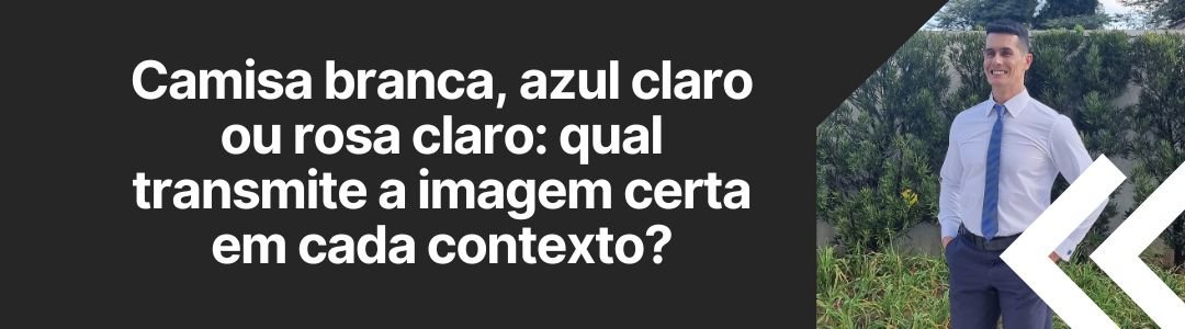 Banner da matéria sobre camisa branca, azul claro ou rosa claro e qual transmite a imagem certa em cada contexto.
