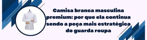 Banner sobre camisa branca masculina premium como peça estratégica do guarda roupa