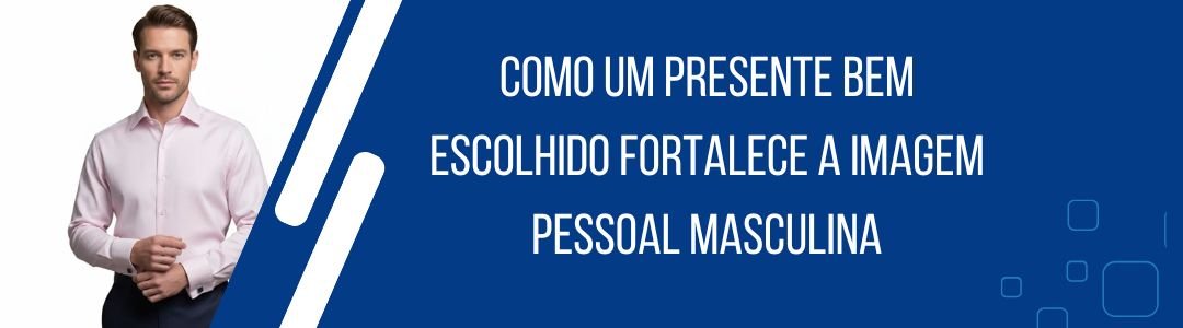Banner da matéria sobre como um presente bem escolhido fortalece a imagem pessoal masculina