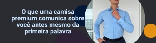Homem usando camisa social azul em banner da matéria sobre o que uma camisa premium comunica antes da primeira palavra