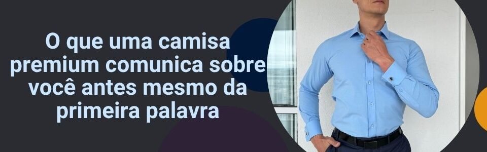 Homem usando camisa social azul em banner da matéria sobre o que uma camisa premium comunica antes da primeira palavra