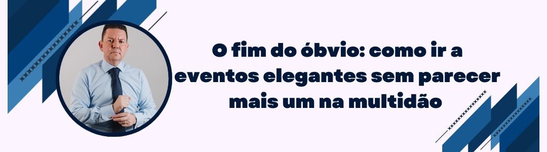 Banner da matéria O fim do óbvio sobre como ir a eventos elegantes sem parecer mais um na multidão