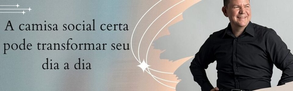 Banner da matéria sobre como a camisa social certa pode transformar a elegância masculina no dia a dia
