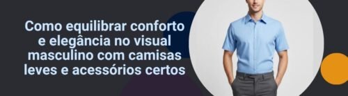 como-equilibrar-conforto-e-elegancia-no-visual-masculino-com-camisas-leves-e-acessorios-certos-banner