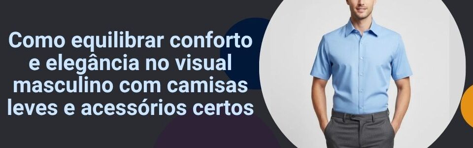 como-equilibrar-conforto-e-elegancia-no-visual-masculino-com-camisas-leves-e-acessorios-certos-banner