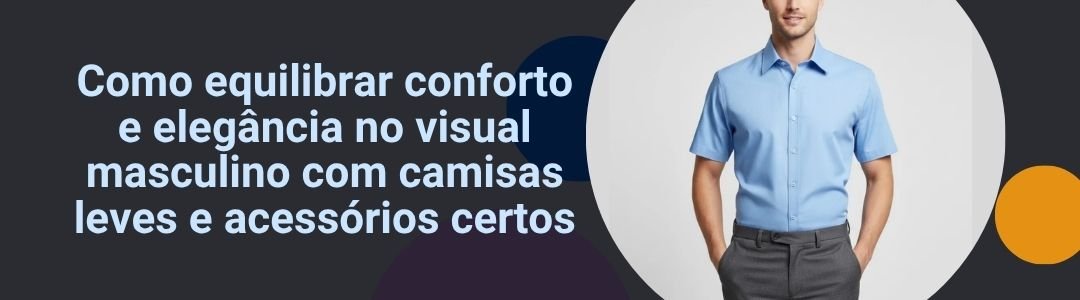 como-equilibrar-conforto-e-elegancia-no-visual-masculino-com-camisas-leves-e-acessorios-certos-banner
