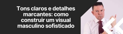 Homem com camisa social e gravata em banner sobre visual masculino sofisticado com tons claros e detalhes marcantes