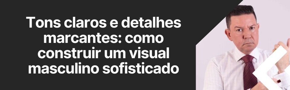 Homem com camisa social e gravata em banner sobre visual masculino sofisticado com tons claros e detalhes marcantes
